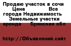 Продаю участок в сочи › Цена ­ 700 000 - Все города Недвижимость » Земельные участки аренда   . Брянская обл.